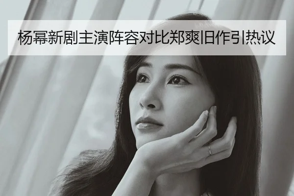 杨幂新剧主演阵容对比郑爽旧作引热议