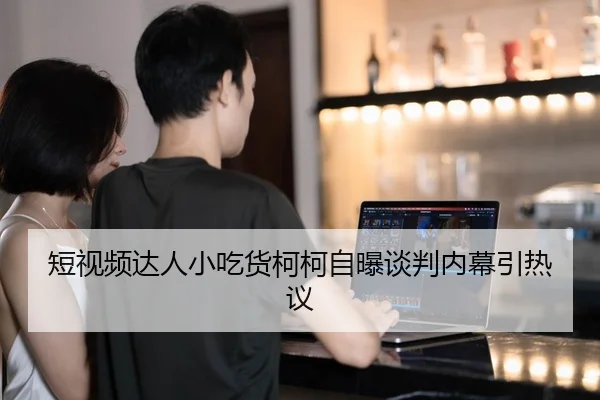 短视频达人小吃货柯柯自曝谈判内幕引热议